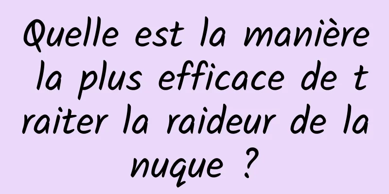 Quelle est la manière la plus efficace de traiter la raideur de la nuque ? 