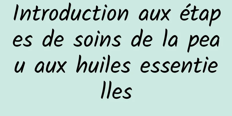 Introduction aux étapes de soins de la peau aux huiles essentielles