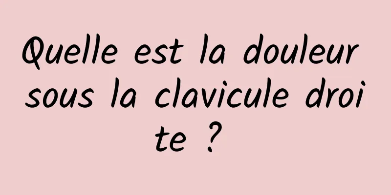 Quelle est la douleur sous la clavicule droite ? 