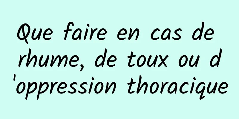 Que faire en cas de rhume, de toux ou d'oppression thoracique