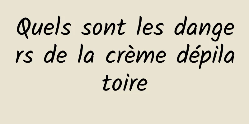 Quels sont les dangers de la crème dépilatoire