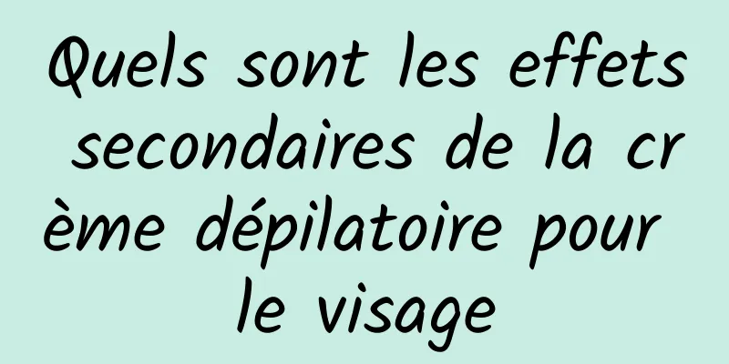 Quels sont les effets secondaires de la crème dépilatoire pour le visage