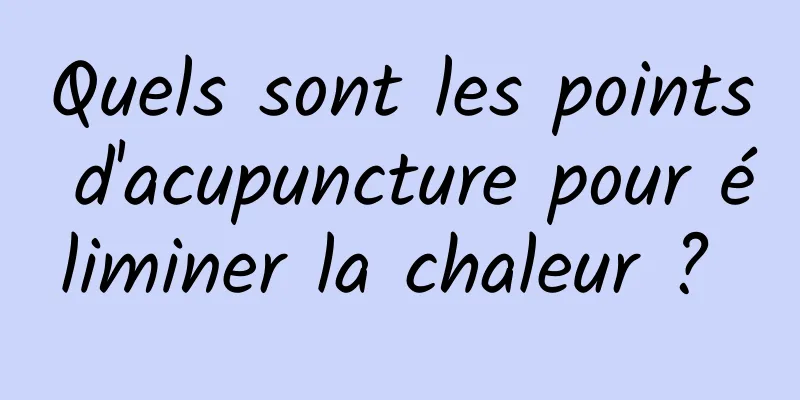 Quels sont les points d'acupuncture pour éliminer la chaleur ? 