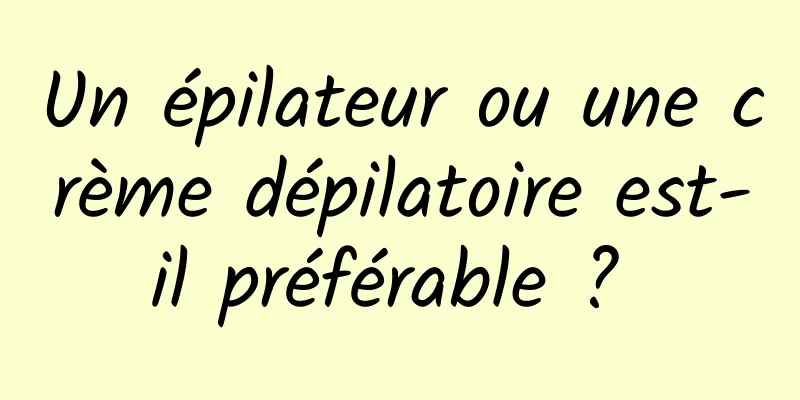 Un épilateur ou une crème dépilatoire est-il préférable ? 