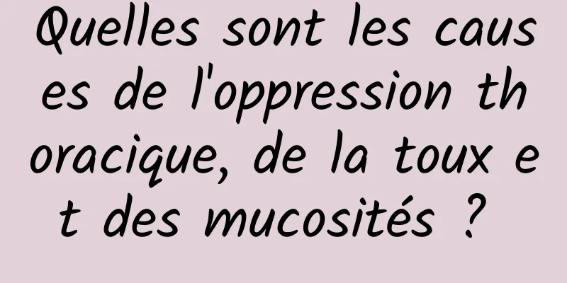 Quelles sont les causes de l'oppression thoracique, de la toux et des mucosités ? 