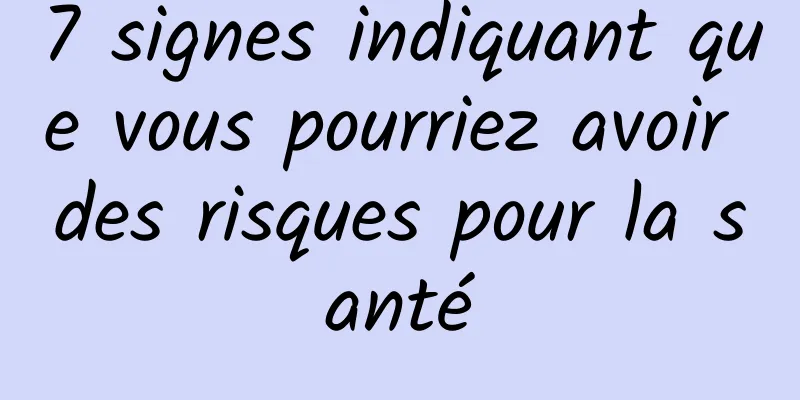 7 signes indiquant que vous pourriez avoir des risques pour la santé