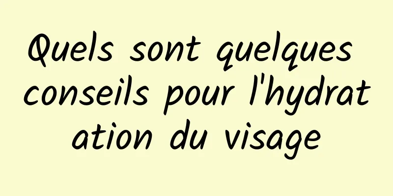 Quels sont quelques conseils pour l'hydratation du visage