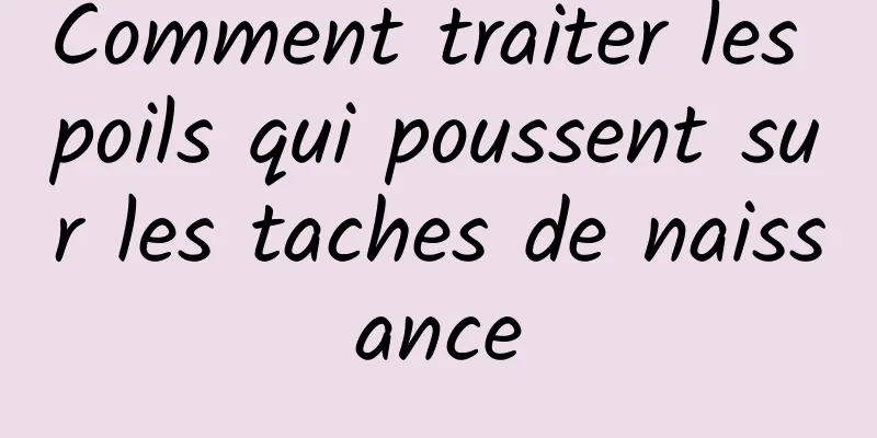 Comment traiter les poils qui poussent sur les taches de naissance