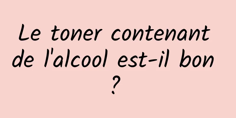 Le toner contenant de l'alcool est-il bon ? 