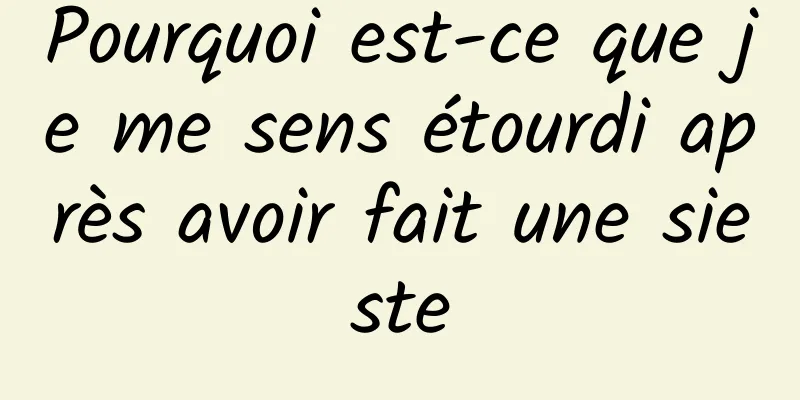 Pourquoi est-ce que je me sens étourdi après avoir fait une sieste