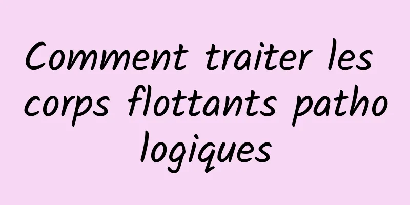 Comment traiter les corps flottants pathologiques