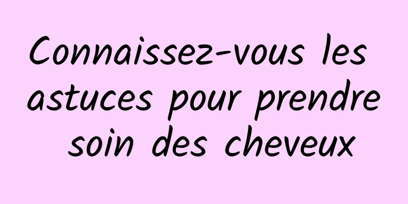 Connaissez-vous les astuces pour prendre soin des cheveux