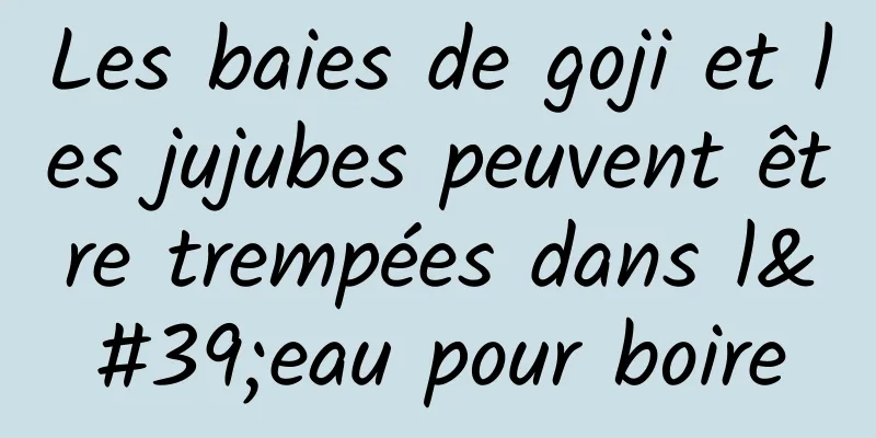 Les baies de goji et les jujubes peuvent être trempées dans l'eau pour boire