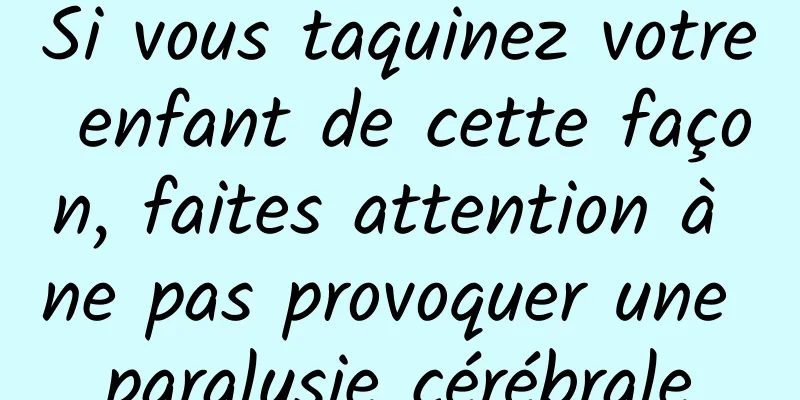 Si vous taquinez votre enfant de cette façon, faites attention à ne pas provoquer une paralysie cérébrale