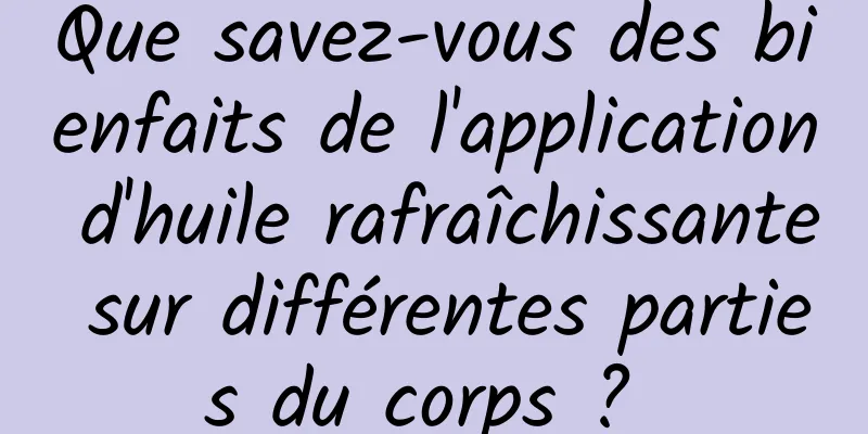 Que savez-vous des bienfaits de l'application d'huile rafraîchissante sur différentes parties du corps ? 