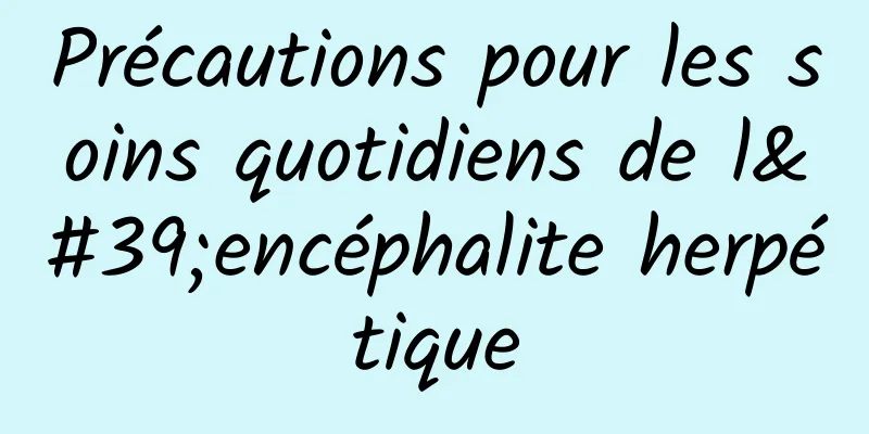 Précautions pour les soins quotidiens de l'encéphalite herpétique