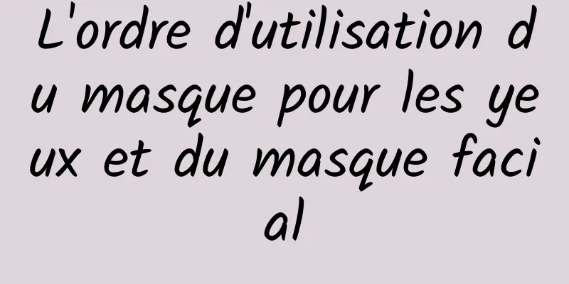 L'ordre d'utilisation du masque pour les yeux et du masque facial