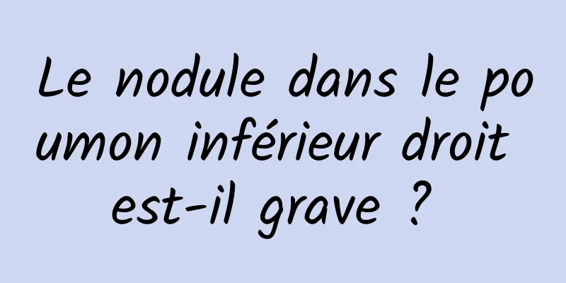 Le nodule dans le poumon inférieur droit est-il grave ? 