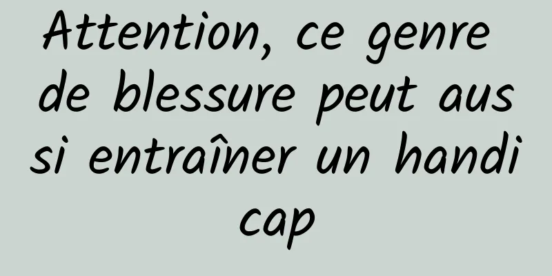 Attention, ce genre de blessure peut aussi entraîner un handicap