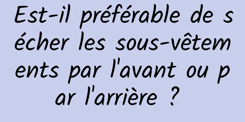 Est-il préférable de sécher les sous-vêtements par l'avant ou par l'arrière ? 