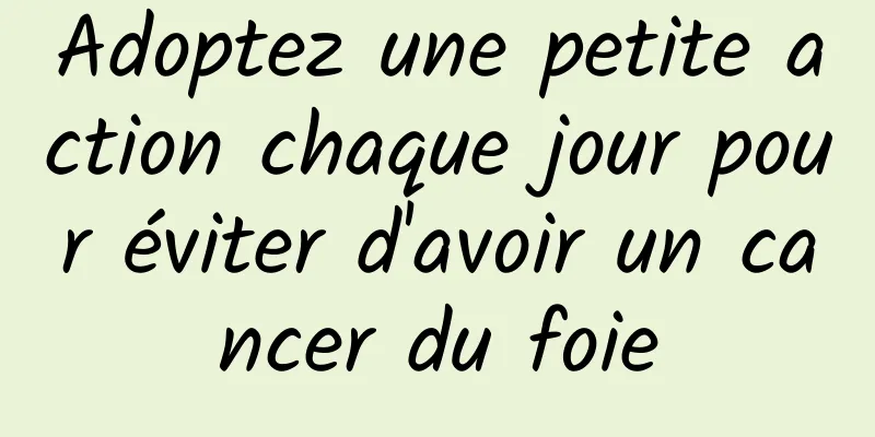 Adoptez une petite action chaque jour pour éviter d'avoir un cancer du foie