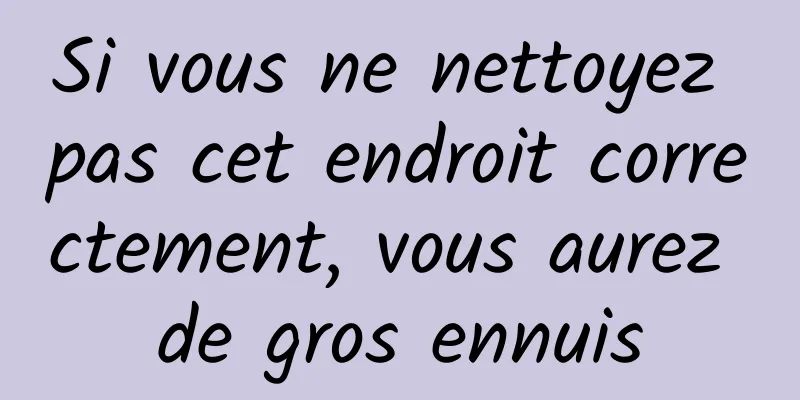 Si vous ne nettoyez pas cet endroit correctement, vous aurez de gros ennuis