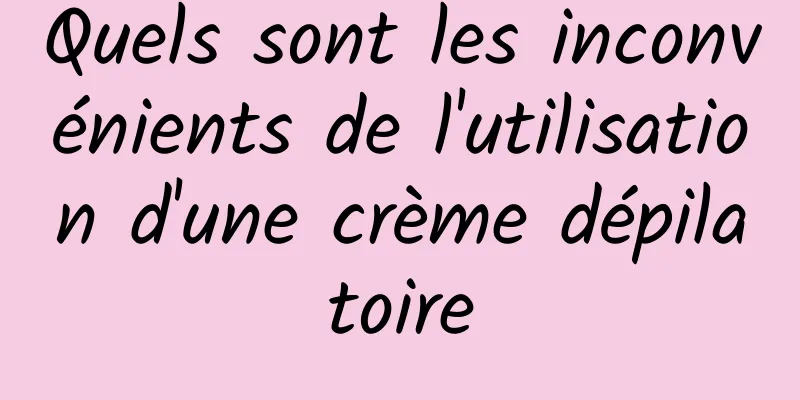 Quels sont les inconvénients de l'utilisation d'une crème dépilatoire