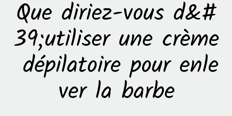 Que diriez-vous d'utiliser une crème dépilatoire pour enlever la barbe