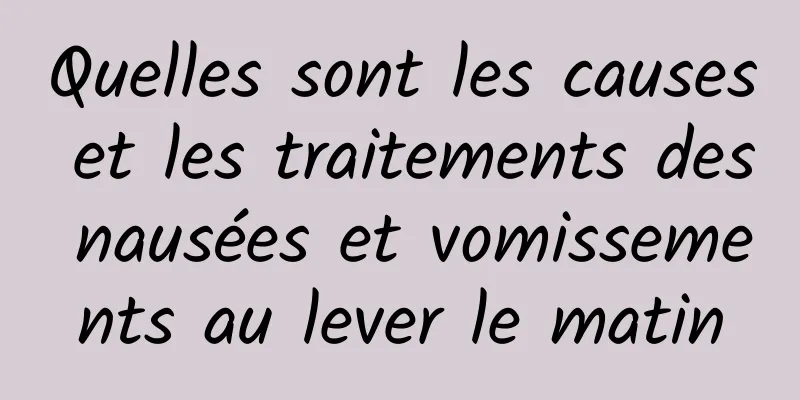 Quelles sont les causes et les traitements des nausées et vomissements au lever le matin