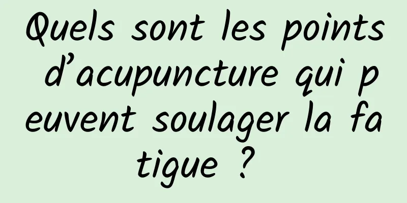 Quels sont les points d’acupuncture qui peuvent soulager la fatigue ? 