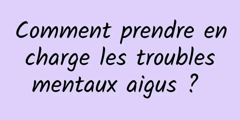 Comment prendre en charge les troubles mentaux aigus ? 