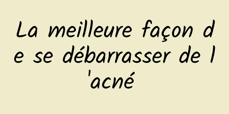 La meilleure façon de se débarrasser de l'acné 