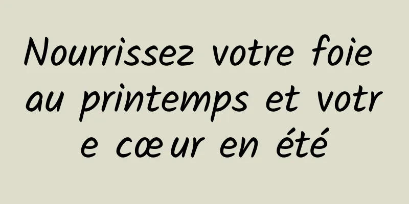 Nourrissez votre foie au printemps et votre cœur en été