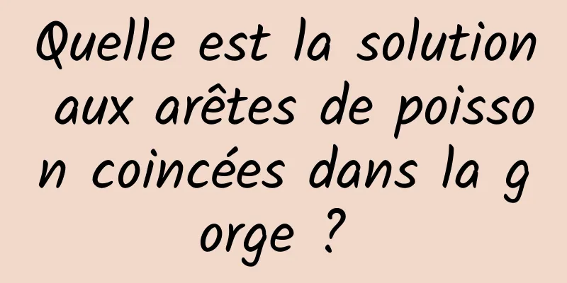 Quelle est la solution aux arêtes de poisson coincées dans la gorge ? 