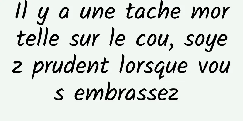 Il y a une tache mortelle sur le cou, soyez prudent lorsque vous embrassez 