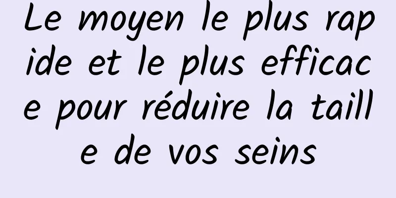 Le moyen le plus rapide et le plus efficace pour réduire la taille de vos seins