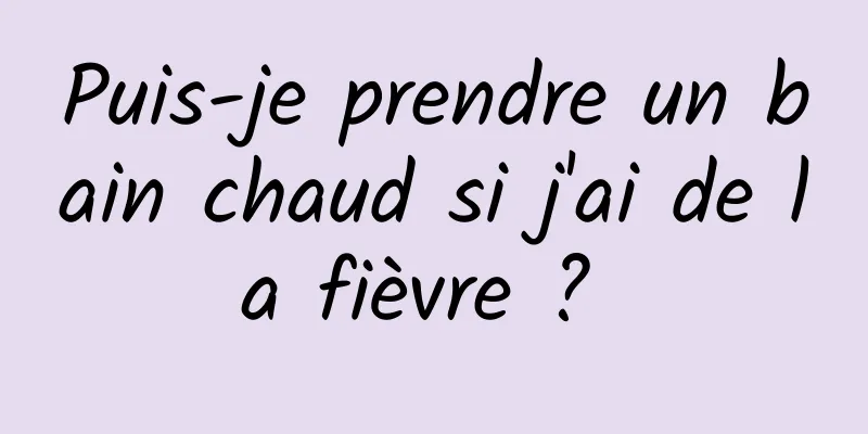 Puis-je prendre un bain chaud si j'ai de la fièvre ? 