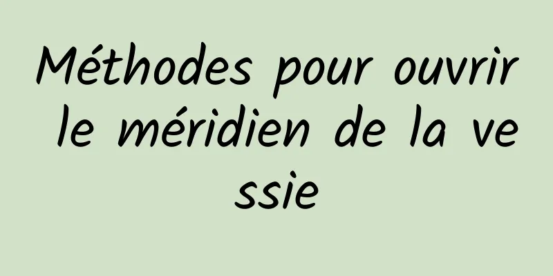 ​Méthodes pour ouvrir le méridien de la vessie