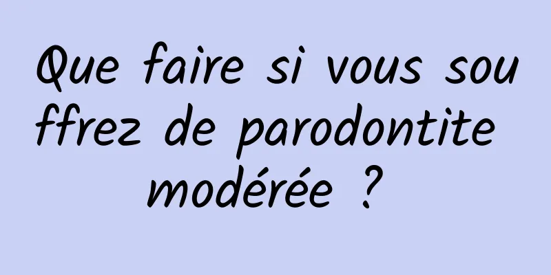 Que faire si vous souffrez de parodontite modérée ? 