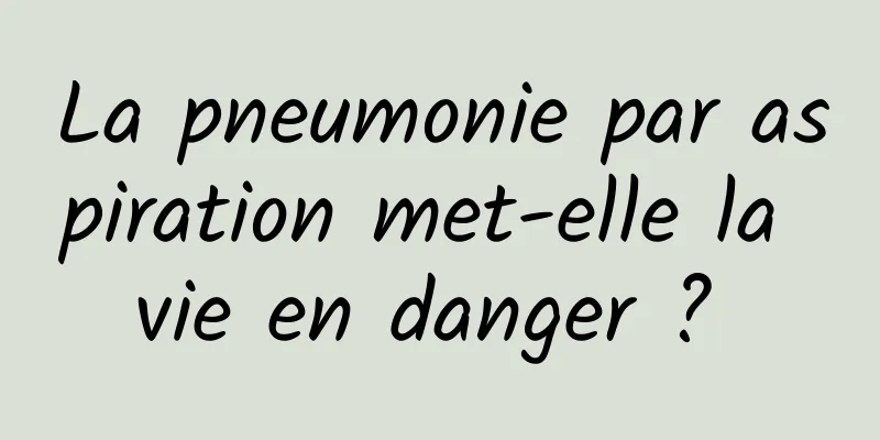 La pneumonie par aspiration met-elle la vie en danger ? 