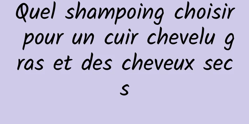 Quel shampoing choisir pour un cuir chevelu gras et des cheveux secs