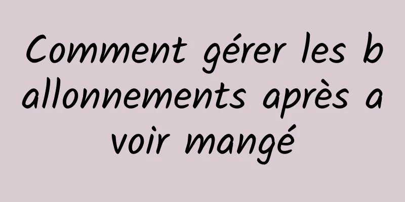 Comment gérer les ballonnements après avoir mangé