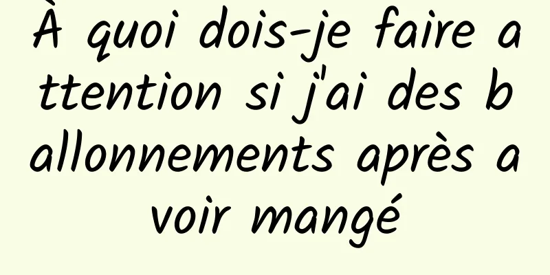 À quoi dois-je faire attention si j'ai des ballonnements après avoir mangé