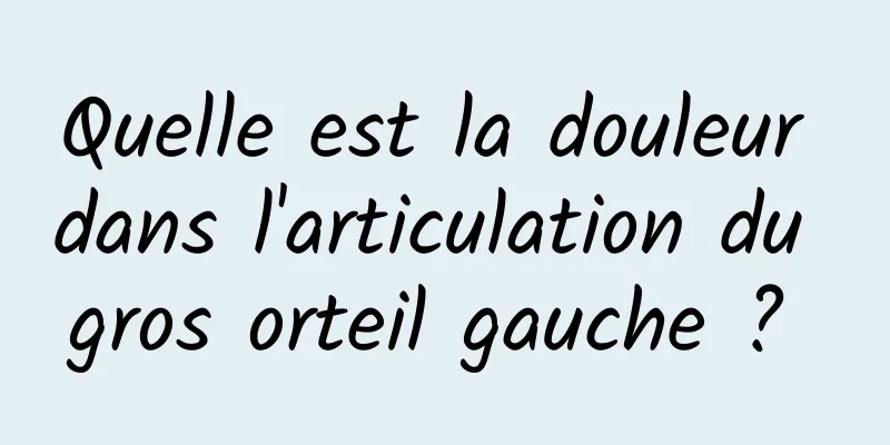 Quelle est la douleur dans l'articulation du gros orteil gauche ? 