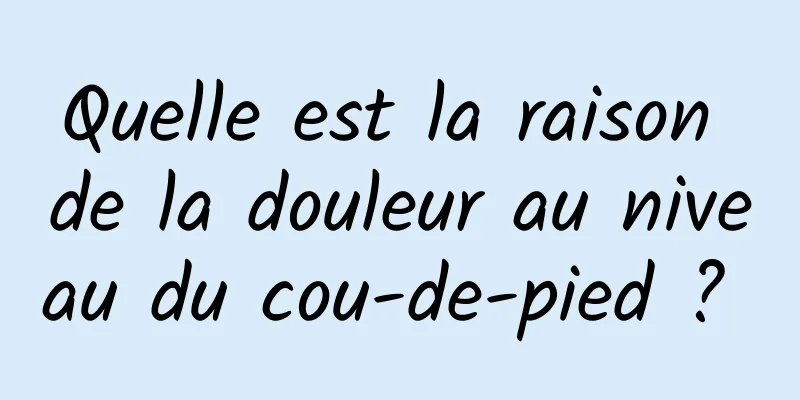 Quelle est la raison de la douleur au niveau du cou-de-pied ? 