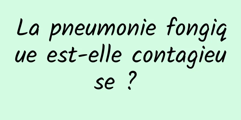 La pneumonie fongique est-elle contagieuse ? 