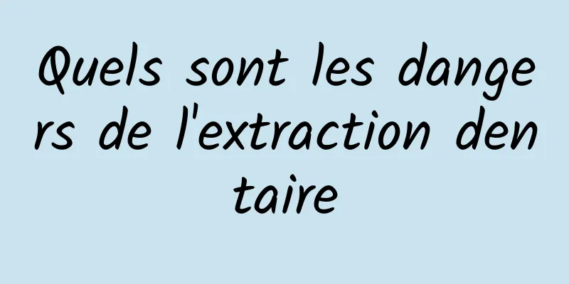 Quels sont les dangers de l'extraction dentaire