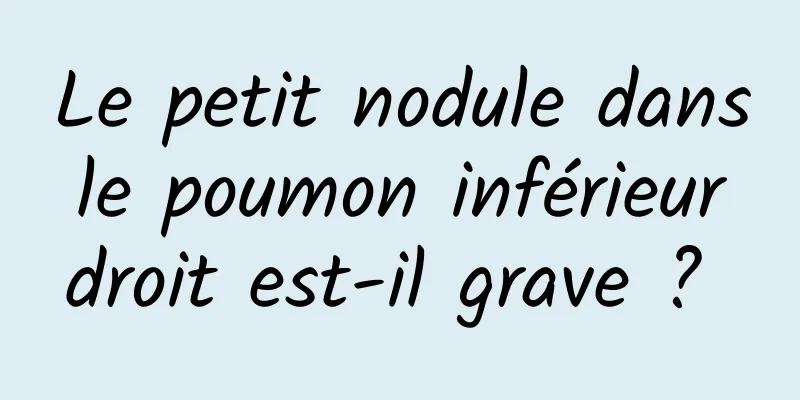 Le petit nodule dans le poumon inférieur droit est-il grave ? 