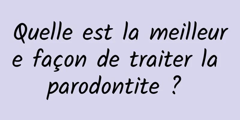 Quelle est la meilleure façon de traiter la parodontite ? 