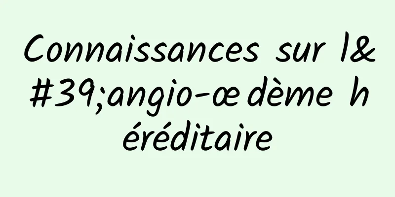 Connaissances sur l'angio-œdème héréditaire